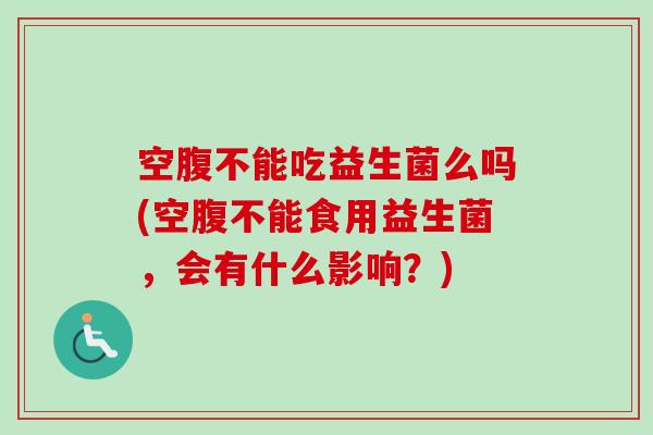 空腹不能吃益生菌么吗(空腹不能食用益生菌，会有什么影响？)