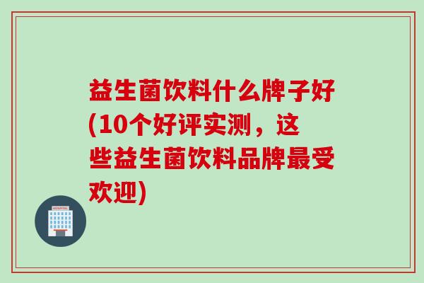 益生菌饮料什么牌子好(10个好评实测，这些益生菌饮料品牌最受欢迎)