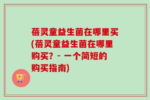 蓓灵童益生菌在哪里买(蓓灵童益生菌在哪里购买?- 一个简短的购买指南) 蓓灵童益生菌在哪里买(蓓灵童益生菌在哪里购买?- 一个简短的购买指南)