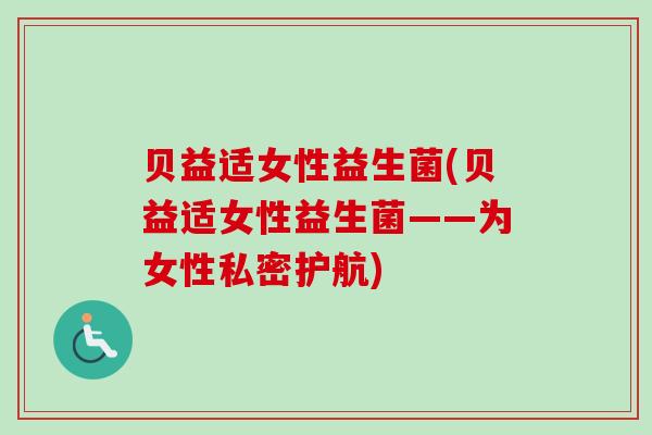 贝益适女性益生菌(贝益适女性益生菌——为女性私密护航)
