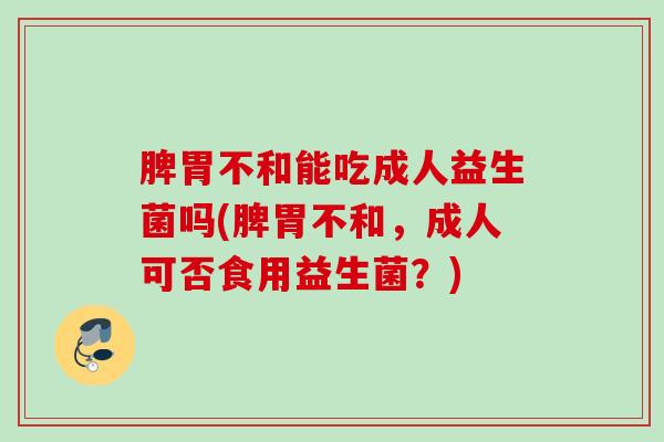 脾胃不和能吃成人益生菌吗(脾胃不和,成人可否食用益生菌?) 脾胃不和能吃成人益生菌吗(脾胃不和,成人可否食用益生菌?)