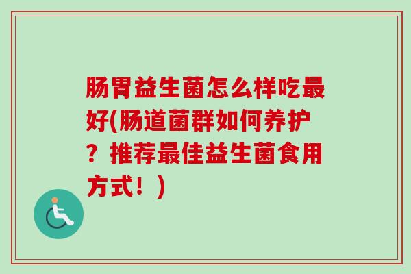 肠胃益生菌怎么样吃好(肠道菌群如何养护？推荐佳益生菌食用方式！)