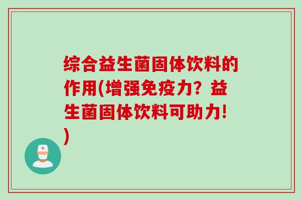 综合益生菌固体饮料的作用(增强力?益生菌固体饮料可助力!) 综合益生菌固体饮料的作用(增强力?益生菌固体饮料可助力!)