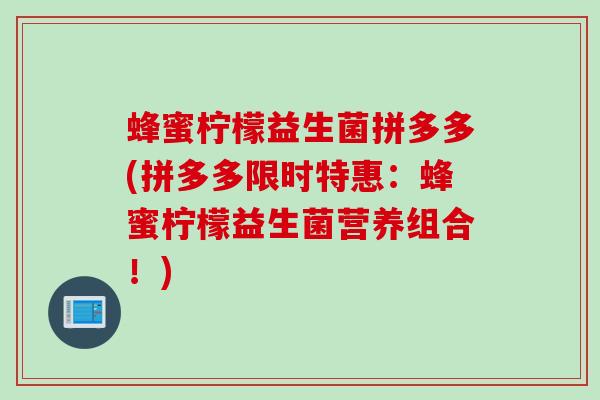 蜂蜜柠檬益生菌拼多多(拼多多限时特惠:蜂蜜柠檬益生菌营养组合!) 蜂蜜柠檬益生菌拼多多(拼多多限时特惠:蜂蜜柠檬益生菌营养组合!)