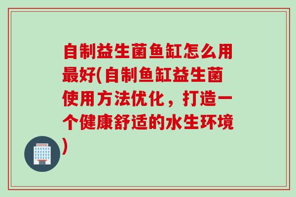 自制益生菌鱼缸怎么用好(自制鱼缸益生菌使用方法优化,打造一个健康舒适的水生环境) 自制益生菌鱼缸怎么用好(自制鱼缸益生菌使用方法优化,打造一个健康舒适的水生环境)