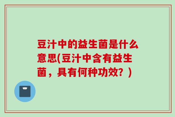 豆汁中的益生菌是什么意思(豆汁中含有益生菌,具有何种功效?) 豆汁中的益生菌是什么意思(豆汁中含有益生菌,具有何种功效?)
