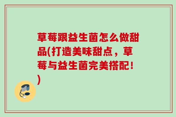 草莓跟益生菌怎么做甜品(打造美味甜点,草莓与益生菌完美搭配!) 草莓跟益生菌怎么做甜品(打造美味甜点,草莓与益生菌完美搭配!)