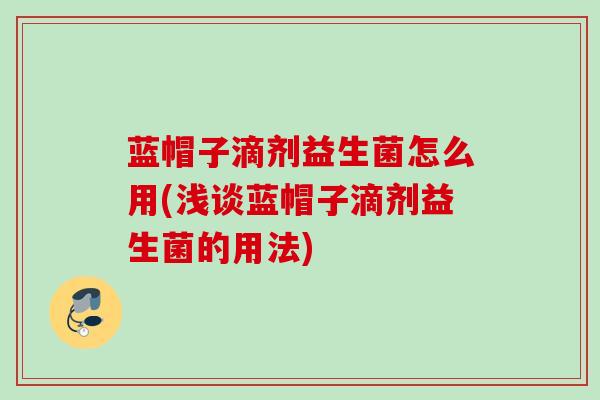 蓝帽子滴剂益生菌怎么用(浅谈蓝帽子滴剂益生菌的用法) 蓝帽子滴剂益生菌怎么用(浅谈蓝帽子滴剂益生菌的用法)