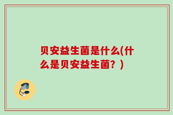 贝安益生菌是什么(什么是贝安益生菌?) 贝安益生菌是什么(什么是贝安益生菌?)