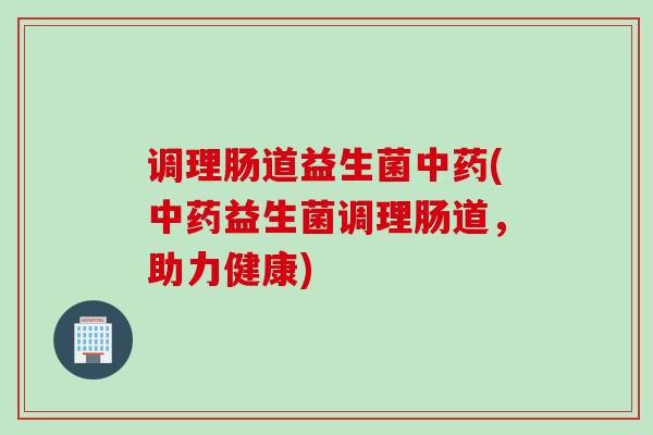 调理肠道益生菌(益生菌调理肠道，助力健康)