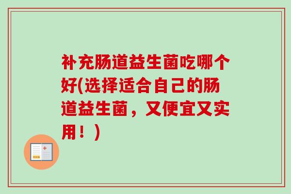 补充肠道益生菌吃哪个好(选择适合自己的肠道益生菌,又便宜又实用!) 补充肠道益生菌吃哪个好(选择适合自己的肠道益生菌,又便宜又实用!)