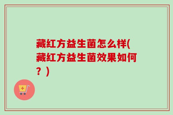藏红方益生菌怎么样(藏红方益生菌效果如何？)