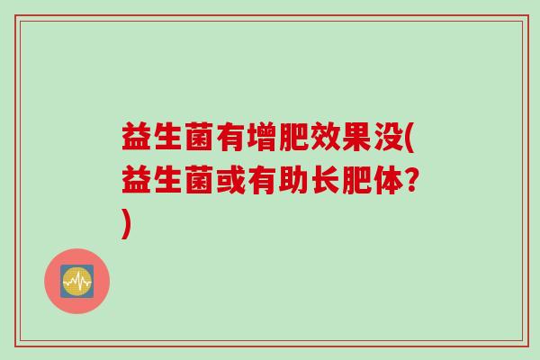 益生菌有增肥效果没(益生菌或有助长肥体?) 益生菌有增肥效果没(益生菌或有助长肥体?)