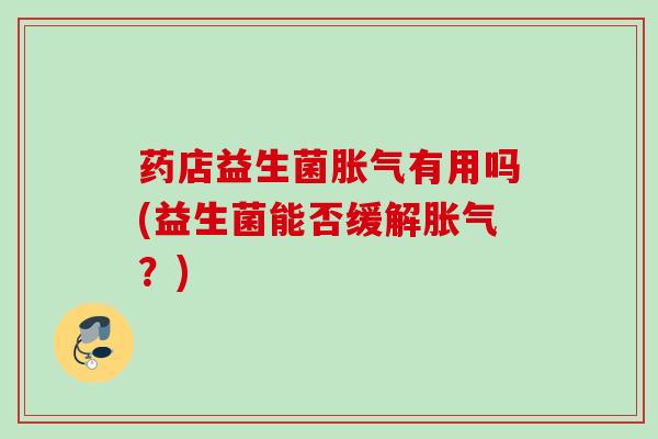 药店益生菌有用吗(益生菌能否缓解?) 药店益生菌有用吗(益生菌能否缓解?)