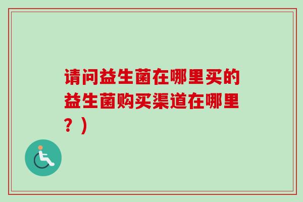 请问益生菌在哪里买的益生菌购买渠道在哪里?) 请问益生菌在哪里买的益生菌购买渠道在哪里?)