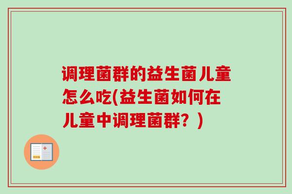 调理菌群的益生菌儿童怎么吃(益生菌如何在儿童中调理菌群?) 调理菌群的益生菌儿童怎么吃(益生菌如何在儿童中调理菌群?)