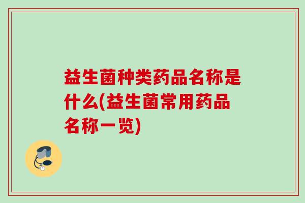 益生菌种类药品名称是什么(益生菌常用药品名称一览) 益生菌种类药品名称是什么(益生菌常用药品名称一览)