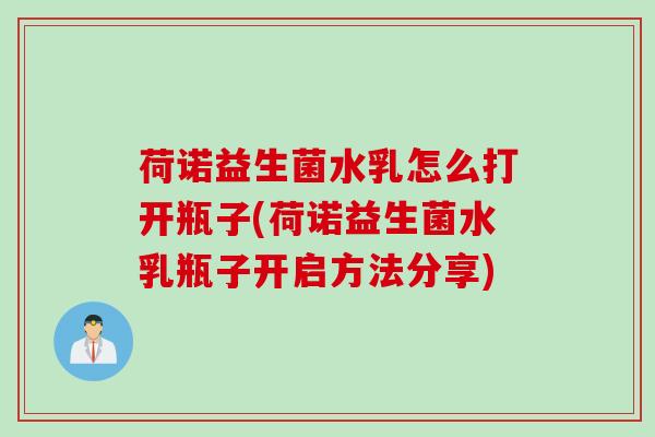 荷诺益生菌水乳怎么打开瓶子(荷诺益生菌水乳瓶子开启方法分享)
