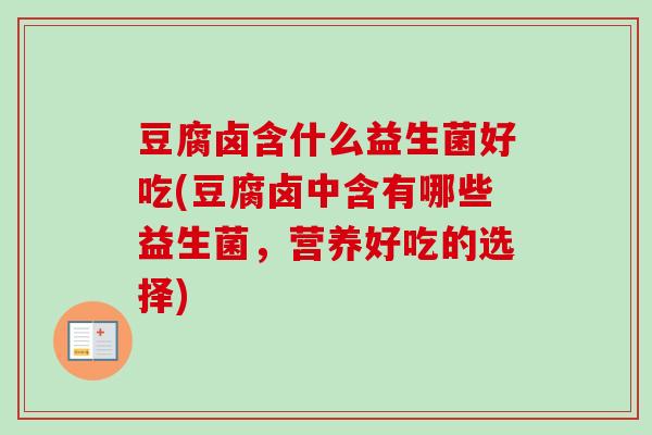 豆腐卤含什么益生菌好吃(豆腐卤中含有哪些益生菌，营养好吃的选择)
