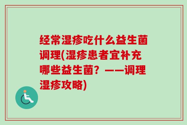 经常吃什么益生菌调理(患者宜补充哪些益生菌?——调理攻略) 经常吃什么益生菌调理(患者宜补充哪些益生菌?——调理攻略)
