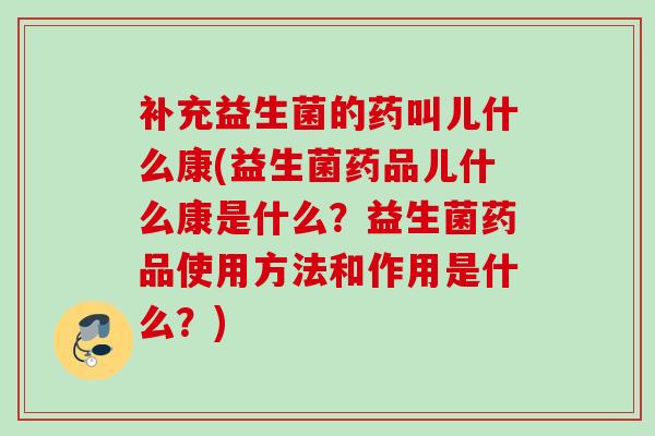 补充益生菌的药叫儿什么康(益生菌药品儿什么康是什么?益生菌药品使用方法和作用是什么?) 补充益生菌的药叫儿什么康(益生菌药品儿什么康是什么?益生菌药品使用方法和作用是什么?)