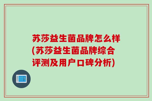 苏莎益生菌品牌怎么样(苏莎益生菌品牌综合评测及用户口碑分析)