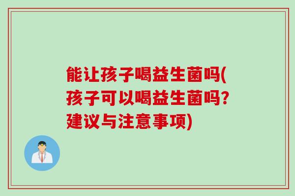 能让孩子喝益生菌吗(孩子可以喝益生菌吗？建议与注意事项)