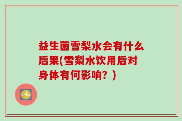 益生菌雪梨水会有什么后果(雪梨水饮用后对身体有何影响?) 益生菌雪梨水会有什么后果(雪梨水饮用后对身体有何影响?)