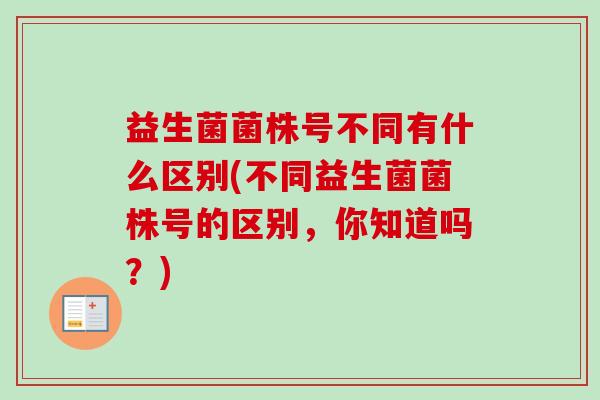 益生菌菌株号不同有什么区别(不同益生菌菌株号的区别,你知道吗?) 益生菌菌株号不同有什么区别(不同益生菌菌株号的区别,你知道吗?)