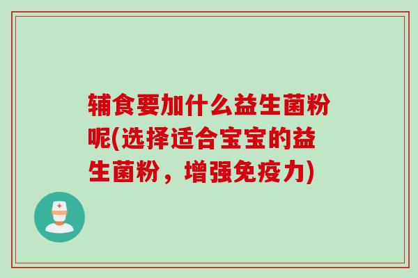 辅食要加什么益生菌粉呢(选择适合宝宝的益生菌粉，增强力)