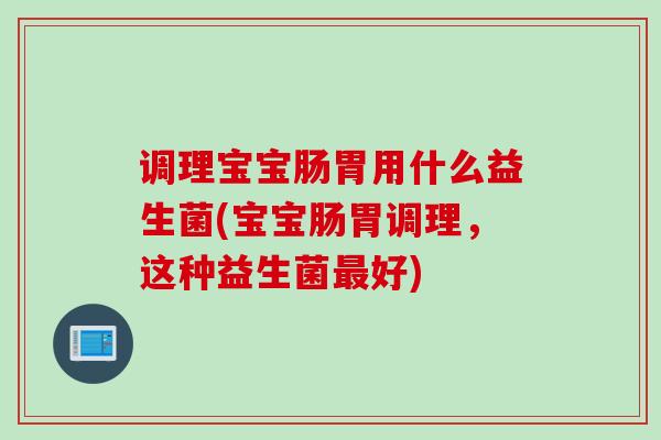 调理宝宝肠胃用什么益生菌(宝宝肠胃调理,这种益生菌好) 调理宝宝肠胃用什么益生菌(宝宝肠胃调理,这种益生菌好)