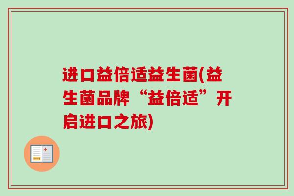 进口益倍适益生菌(益生菌品牌“益倍适”开启进口之旅)