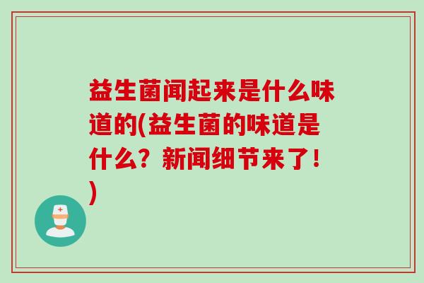 益生菌闻起来是什么味道的(益生菌的味道是什么？新闻细节来了！)
