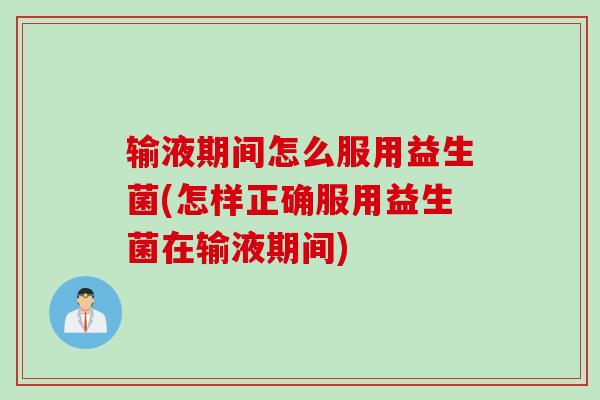 输液期间怎么服用益生菌(怎样正确服用益生菌在输液期间)