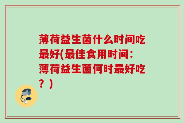 薄荷益生菌什么时间吃好(佳食用时间:薄荷益生菌何时好吃?) 薄荷益生菌什么时间吃好(佳食用时间:薄荷益生菌何时好吃?)