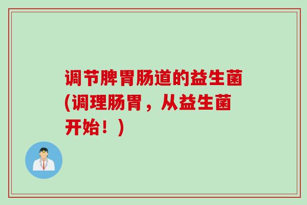 调节脾道的益生菌(调理肠胃，从益生菌开始！)