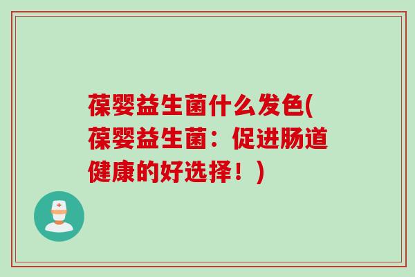 葆婴益生菌什么发色(葆婴益生菌：促进肠道健康的好选择！)