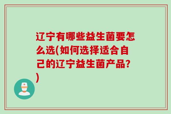 辽宁有哪些益生菌要怎么选(如何选择适合自己的辽宁益生菌产品？)