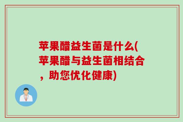 苹果醋益生菌是什么(苹果醋与益生菌相结合，助您优化健康)