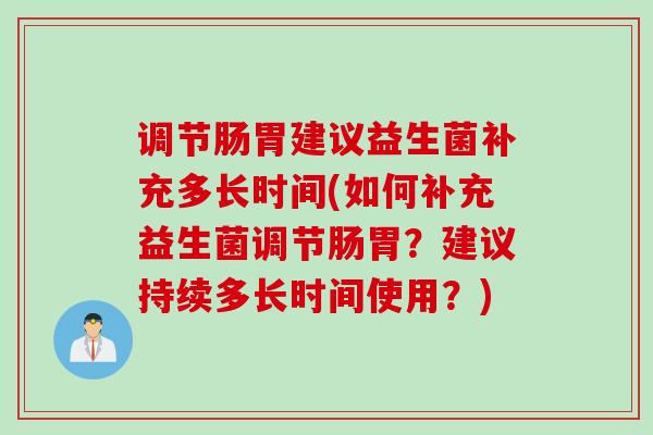 调节肠胃建议益生菌补充多长时间(如何补充益生菌调节肠胃?建议持续多长时间使用?) 调节肠胃建议益生菌补充多长时间(如何补充益生菌调节肠胃?建议持续多长时间使用?)