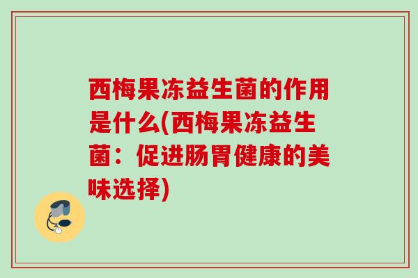 西梅果冻益生菌的作用是什么(西梅果冻益生菌:促进肠胃健康的美味选择) 西梅果冻益生菌的作用是什么(西梅果冻益生菌:促进肠胃健康的美味选择)
