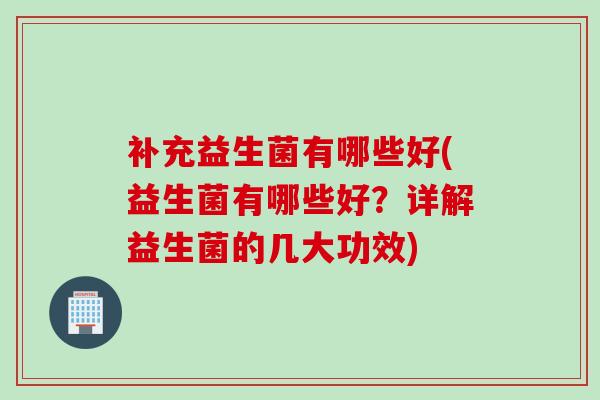 补充益生菌有哪些好(益生菌有哪些好？详解益生菌的几大功效)