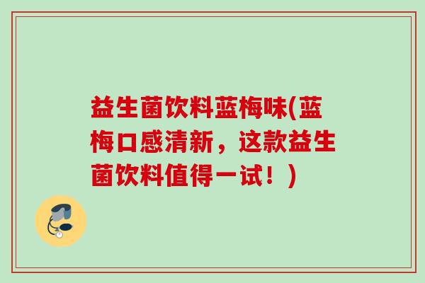 益生菌饮料蓝梅味(蓝梅口感清新，这款益生菌饮料值得一试！)