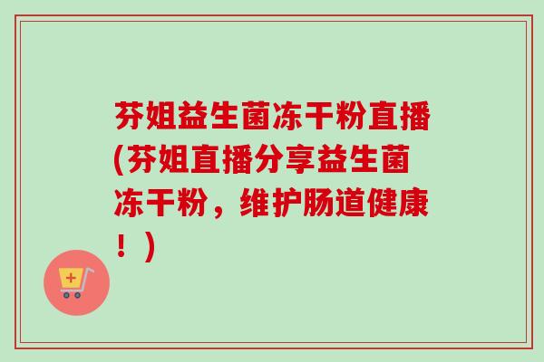 芬姐益生菌冻干粉直播(芬姐直播分享益生菌冻干粉，维护肠道健康！)