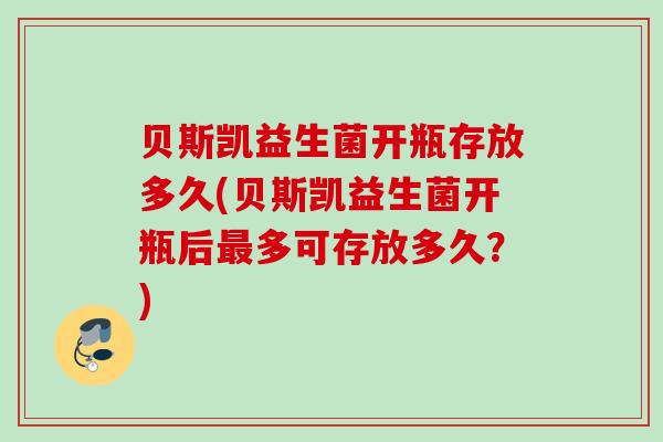 贝斯凯益生菌开瓶存放多久(贝斯凯益生菌开瓶后多可存放多久？)