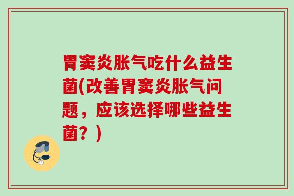 胃窦炎吃什么益生菌(改善胃窦炎问题，应该选择哪些益生菌？)