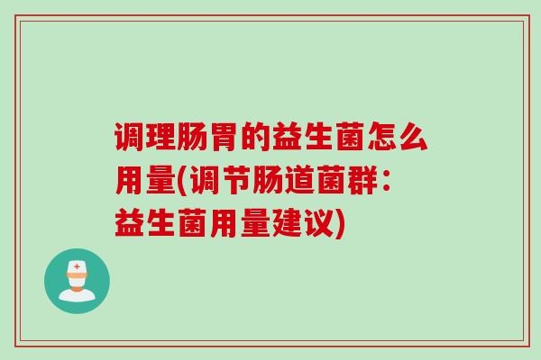 调理肠胃的益生菌怎么用量(调节肠道菌群：益生菌用量建议)
