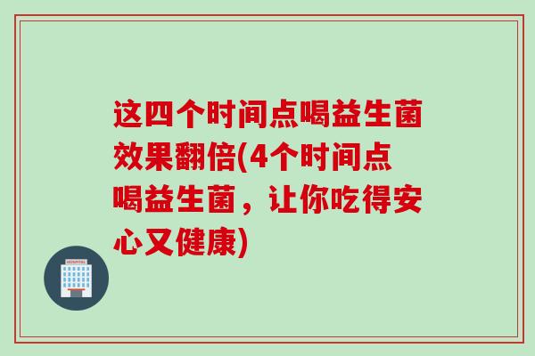 这四个时间点喝益生菌效果翻倍(4个时间点喝益生菌,让你吃得安心又健康) 这四个时间点喝益生菌效果翻倍(4个时间点喝益生菌,让你吃得安心又健康)