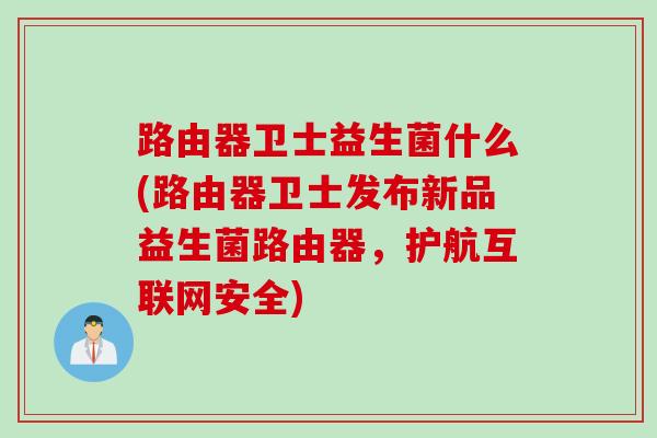 路由器卫士益生菌什么(路由器卫士发布新品益生菌路由器,护航互联网安全) 路由器卫士益生菌什么(路由器卫士发布新品益生菌路由器,护航互联网安全)