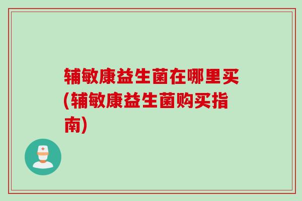 辅敏康益生菌在哪里买(辅敏康益生菌购买指南)